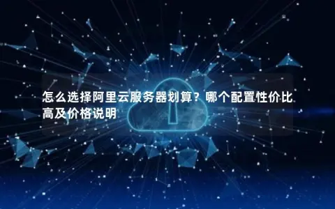 怎么选择阿里云服务器划算？哪个配置性价比高及价格说明