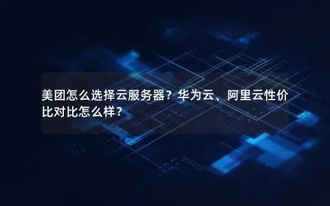 美团怎么选择云服务器？华为云、阿里云性价比对比怎么样？
