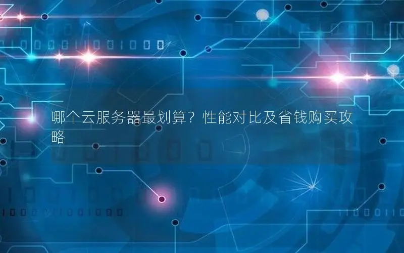 哪个云服务器最划算?性能对比及省钱购买攻略 哪个云服务器最划算?性能对比及省钱购买攻略
