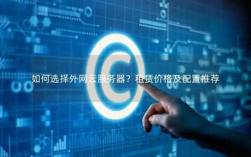 如何选择外网云服务器?租赁价格及配置推荐 如何选择外网云服务器?租赁价格及配置推荐