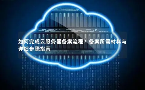 如何完成云服务器备案流程？备案所需材料与详细步骤指南