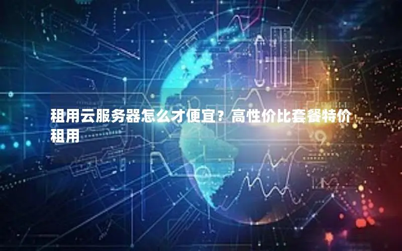 租用云服务器怎么才便宜?高性价比套餐特价租用 租用云服务器怎么才便宜?高性价比套餐特价租用