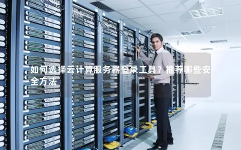 如何选择云计算服务器登录工具？推荐哪些安全方法