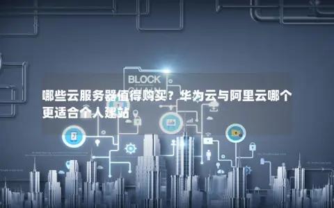 哪些云服务器值得购买？华为云与阿里云哪个更适合个人建站