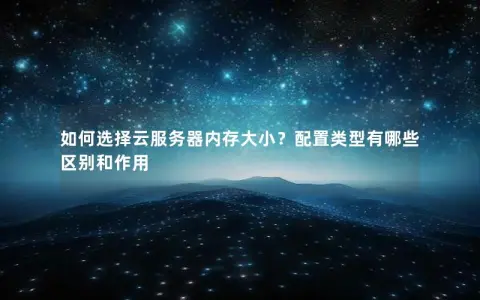 如何选择云服务器内存大小？配置类型有哪些区别和作用