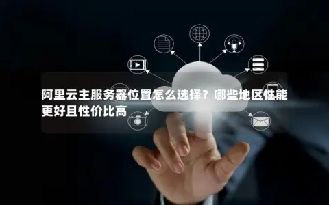 阿里云主服务器位置怎么选择？哪些地区性能更好且性价比高