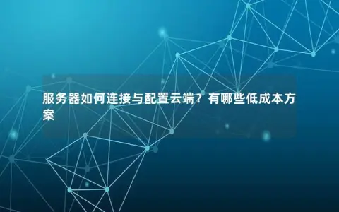 服务器如何连接与配置云端？有哪些低成本方案