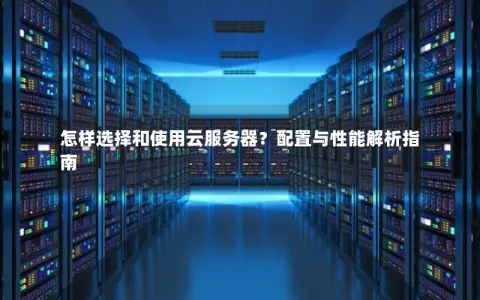 怎样选择和使用云服务器？配置与性能解析指南