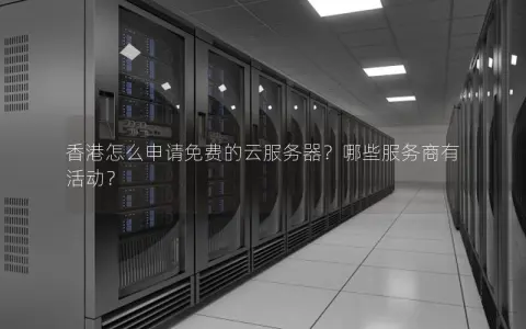 香港怎么申请免费的云服务器？哪些服务商有活动？