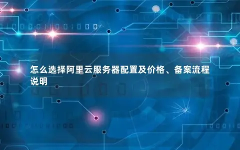 怎么选择阿里云服务器配置及价格、备案流程说明