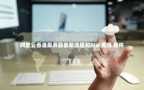 阿里云香港服务器备案流程和时长费用 条件