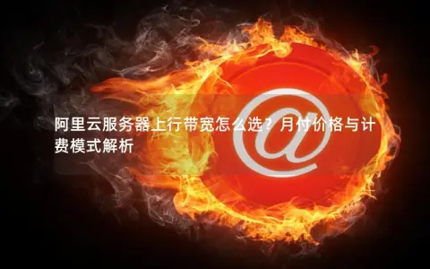 阿里云服务器上行带宽怎么选？月付价格与计费模式解析