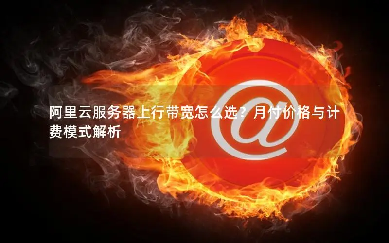 阿里云服务器上行带宽怎么选?月付价格与计费模式解析 阿里云服务器上行带宽怎么选?月付价格与计费模式解析