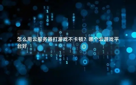 怎么用云服务器打游戏不卡顿？哪个云游戏平台好