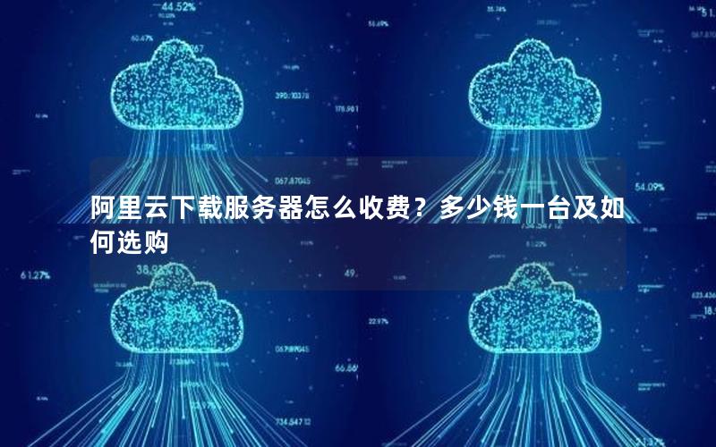 阿里云下载服务器怎么收费？多少钱一台及如何选购