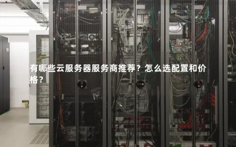 有哪些云服务器服务商推荐？怎么选配置和价格？