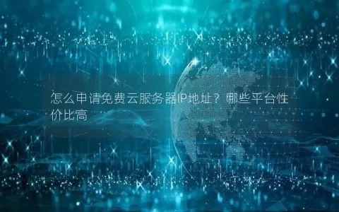 怎么申请免费云服务器IP地址？哪些平台性价比高