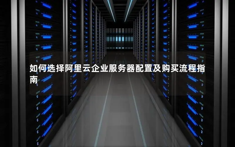 如何选择阿里云企业服务器配置及购买流程指南