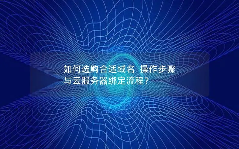 如何选购合适域名 操作步骤 与云服务器绑定流程? 如何选购合适域名 操作步骤 与云服务器绑定流程?