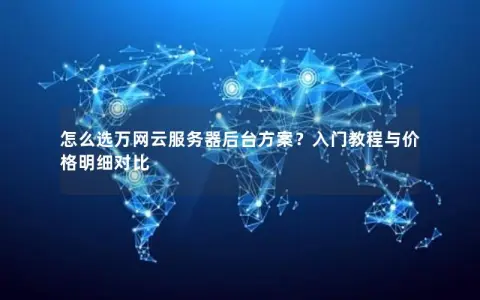 怎么选万网云服务器后台方案?入门教程与价格明细对比 怎么选万网云服务器后台方案?入门教程与价格明细对比