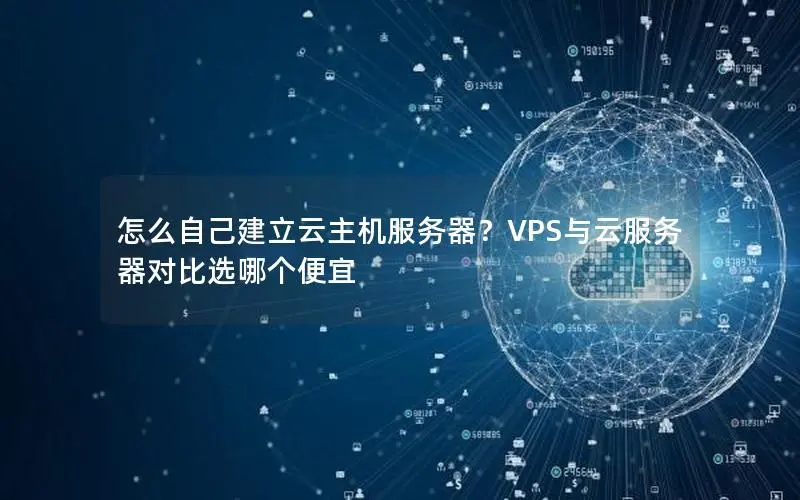 怎么自己建立云主机服务器？VPS与云服务器对比选哪个便宜