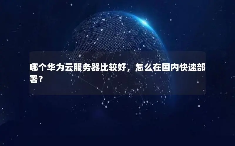 哪个华为云服务器比较好,怎么在国内快速部署? 哪个华为云服务器比较好,怎么在国内快速部署?