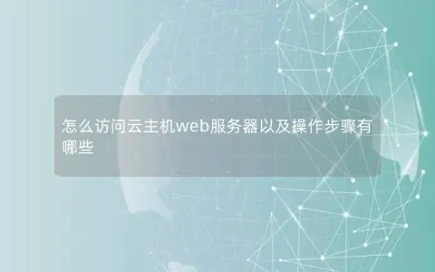 怎么访问云主机web服务器以及操作步骤有哪些