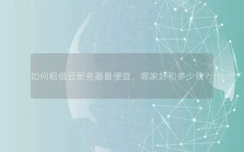 如何租借云服务器最便宜，哪家好和多少钱？