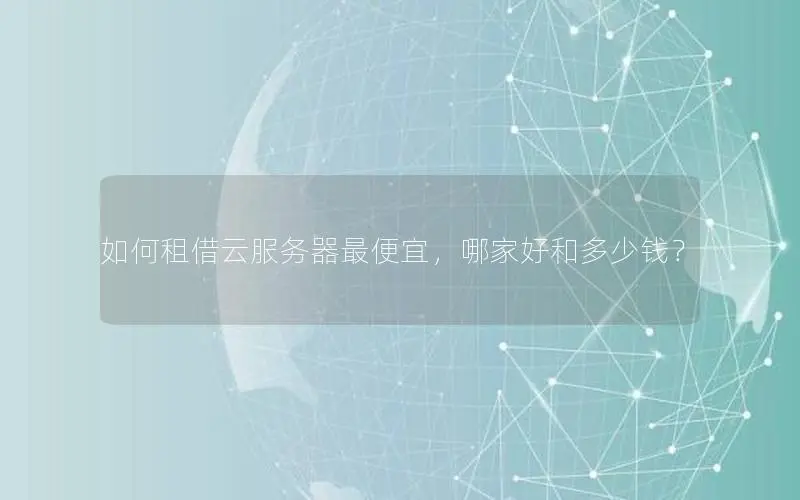 如何租借云服务器最便宜,哪家好和多少钱? 如何租借云服务器最便宜,哪家好和多少钱?