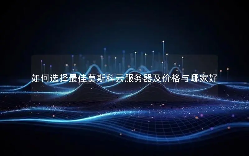 如何选择最佳莫斯科云服务器及价格与哪家好 如何选择最佳莫斯科云服务器及价格与哪家好
