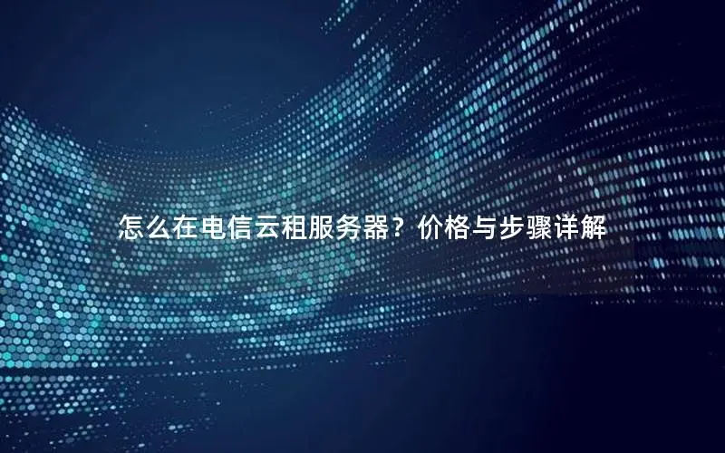怎么在电信云租服务器？价格与步骤详解