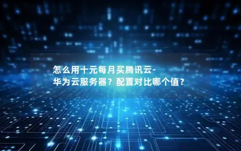 怎么用十元每月买腾讯云-华为云服务器？配置对比哪个值？
