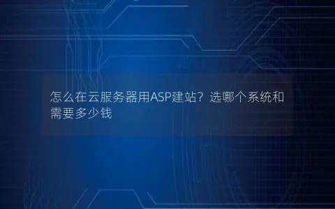 怎么在云服务器用ASP建站？选哪个系统和需要多少钱