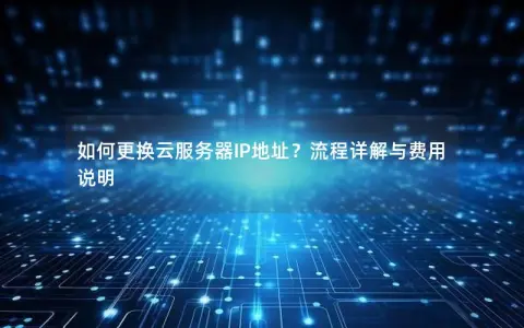 如何更换云服务器IP地址?流程详解与费用说明 如何更换云服务器IP地址?流程详解与费用说明