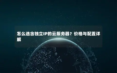 怎么选含独立IP的云服务器?价格与配置详解 怎么选含独立IP的云服务器?价格与配置详解