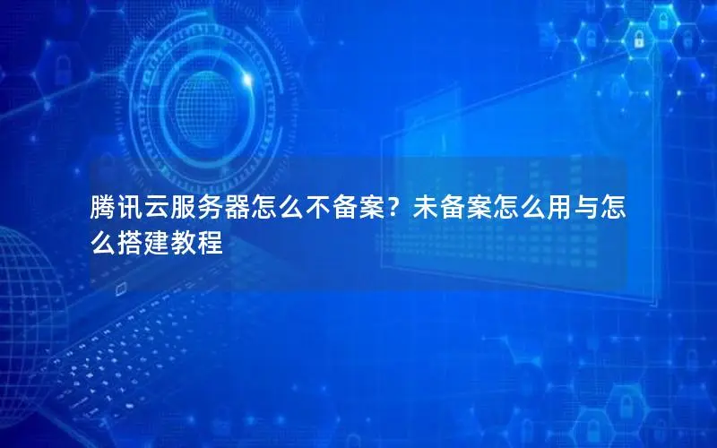 腾讯云服务器怎么不备案?未备案怎么用与怎么搭建教程 腾讯云服务器怎么不备案?未备案怎么用与怎么搭建教程