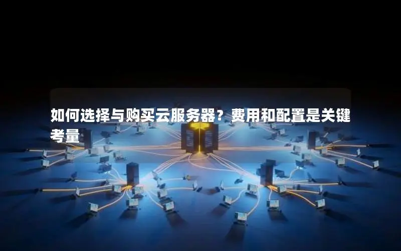 如何选择与购买云服务器?费用和配置是关键考量 如何选择与购买云服务器?费用和配置是关键考量