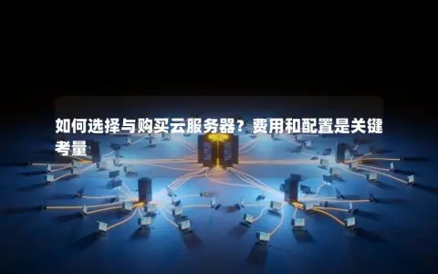 如何选择与购买云服务器？费用和配置是关键考量