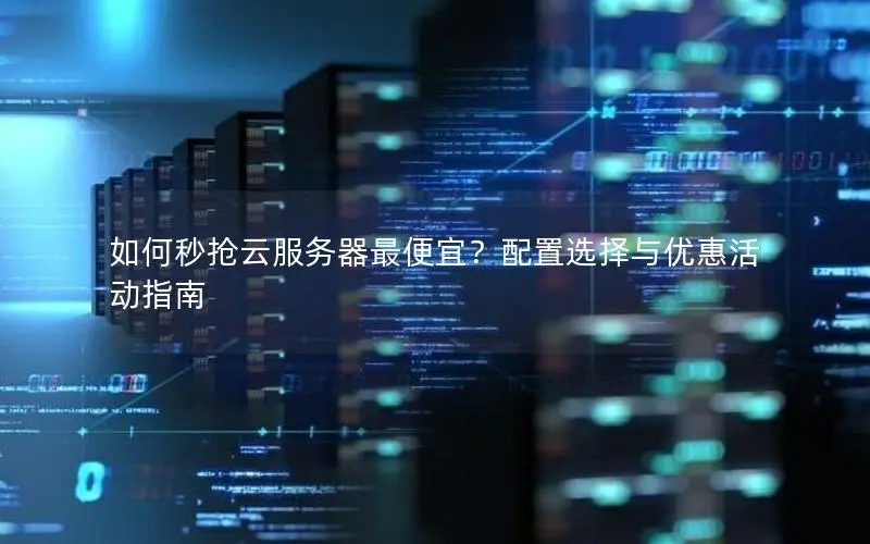 如何秒抢云服务器最便宜？配置选择与优惠活动指南