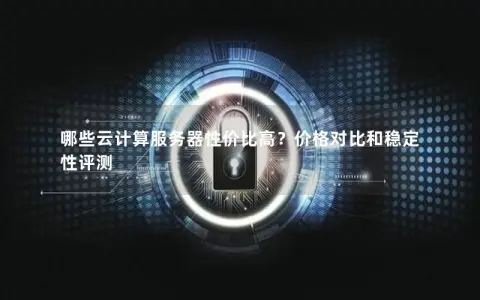 哪些云计算服务器性价比高？价格对比和稳定性评测