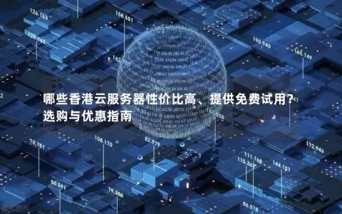 哪些香港云服务器性价比高、提供免费试用？选购与优惠指南