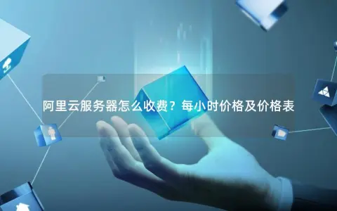 阿里云服务器怎么收费？每小时价格及价格表