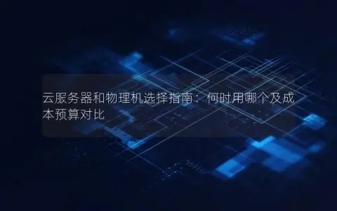 云服务器和物理机选择指南:何时用哪个及成本预算对比 云服务器和物理机选择指南:何时用哪个及成本预算对比