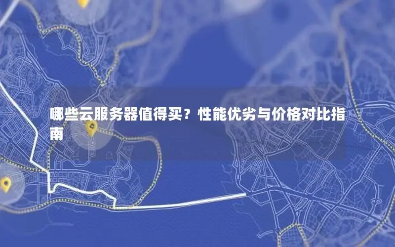 哪些云服务器值得买?性能优劣与价格对比指南 哪些云服务器值得买?性能优劣与价格对比指南