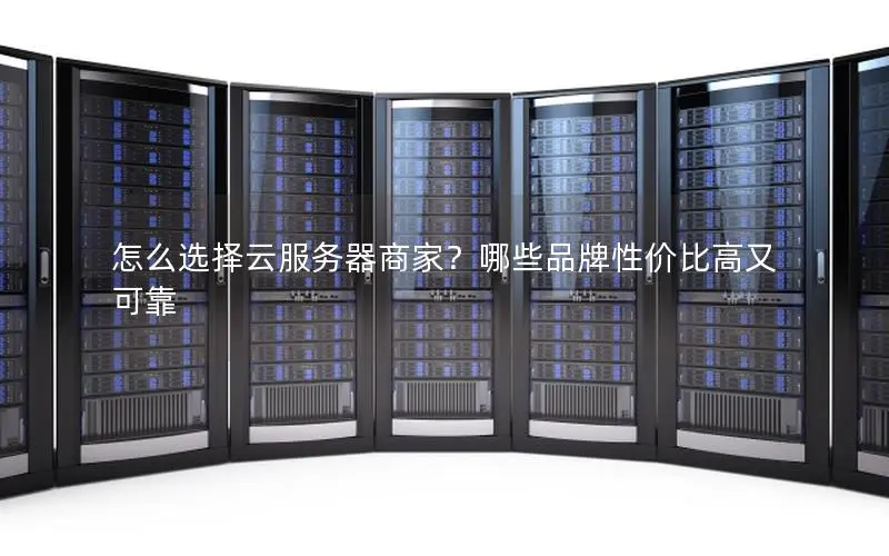 怎么选择云服务器商家？哪些品牌性价比高又可靠