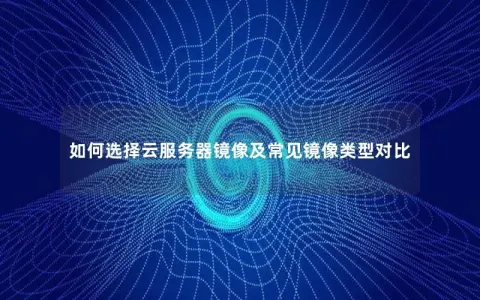 如何选择云服务器镜像及常见镜像类型对比