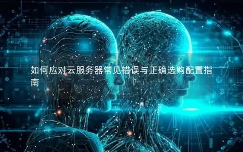 如何应对云服务器常见错误与正确选购配置指南
