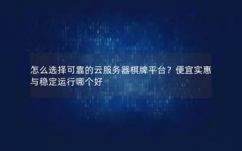 怎么选择可靠的云服务器棋牌平台？便宜实惠与稳定运行哪个好