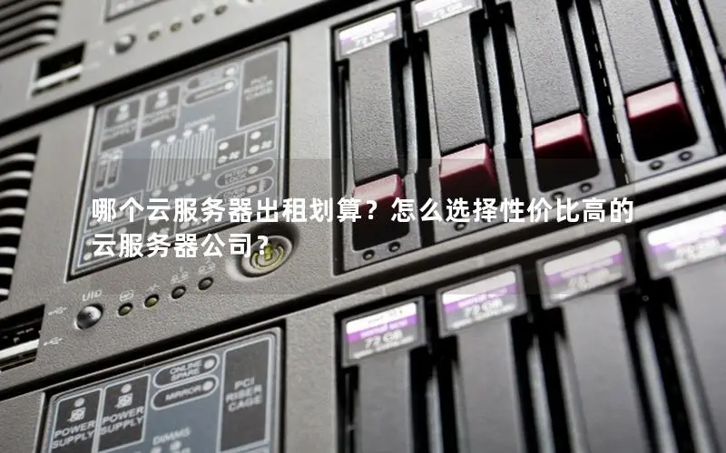 哪个云服务器出租划算?怎么选择性价比高的云服务器公司? 哪个云服务器出租划算?怎么选择性价比高的云服务器公司?