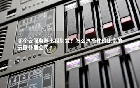 哪个云服务器出租划算？怎么选择性价比高的云服务器公司？